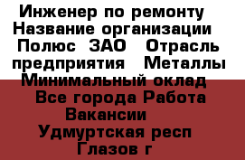 Инженер по ремонту › Название организации ­ Полюс, ЗАО › Отрасль предприятия ­ Металлы › Минимальный оклад ­ 1 - Все города Работа » Вакансии   . Удмуртская респ.,Глазов г.